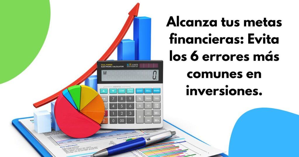 Alcanza tus metas financieras: Evita los 6 errores más comunes en inversiones.